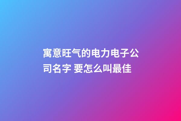 寓意旺气的电力电子公司名字 要怎么叫最佳-第1张-公司起名-玄机派
